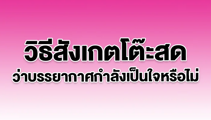 วิธีสังเกตโต๊ะสด ว่าบรรยากาศกำลังเป็นใจหรือไม่